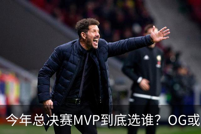 今年总决赛MVP到底选谁？OG或复制小卡逆袭剧本