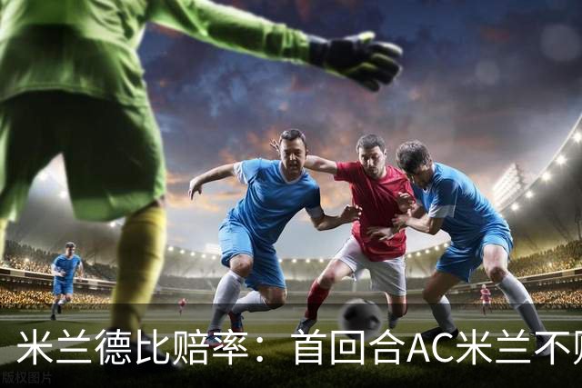 米兰德比赔率：首回合AC米兰不败 国米强弩之末