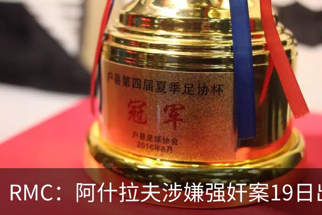 RMC：阿什拉夫涉嫌强奸案19日出裁决&称是诬告，姆巴佩曾两度作证